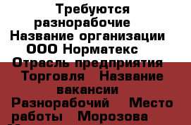 Требуются разнорабочие ! › Название организации ­ ООО“Норматекс“. › Отрасль предприятия ­ Торговля › Название вакансии ­ Разнорабочий  › Место работы ­ Морозова 3  › Минимальный оклад ­ 27 000 › Максимальный оклад ­ 35 000 › Возраст от ­ 16 › Возраст до ­ 70 - Коми респ., Сыктывкар г. Работа » Вакансии   